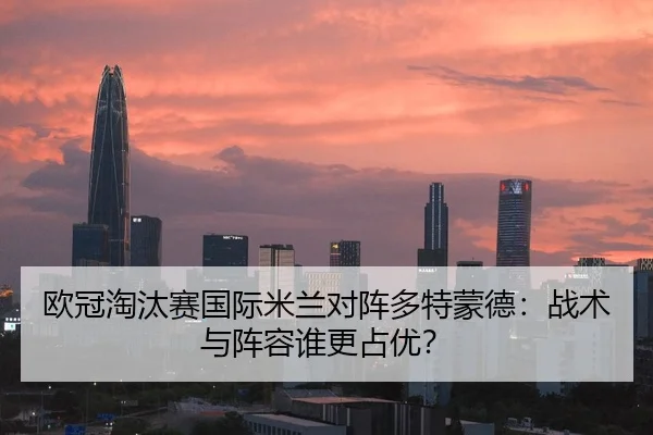 欧冠淘汰赛国际米兰对阵多特蒙德：战术与阵容谁更占优？